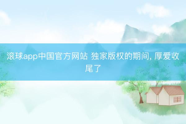 滚球app中国官方网站 独家版权的期间， 厚爱收尾了