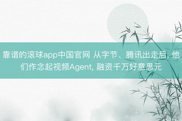 靠谱的滚球app中国官网 从字节、腾讯出走后， 他们作念起视频Agent， 融资千万好意思元