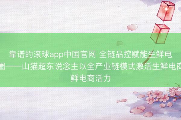 靠谱的滚球app中国官网 全链品控赋能生鲜电商出圈——山猫超东说念主以全产业链模式激活生鲜电商活力