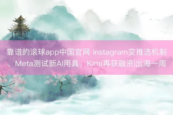 靠谱的滚球app中国官网 Instagram变推选机制、Meta测试新AI用具、Kimi再获融资|出海一周