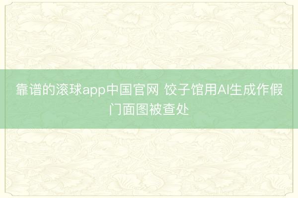 靠谱的滚球app中国官网 饺子馆用AI生成作假门面图被查处