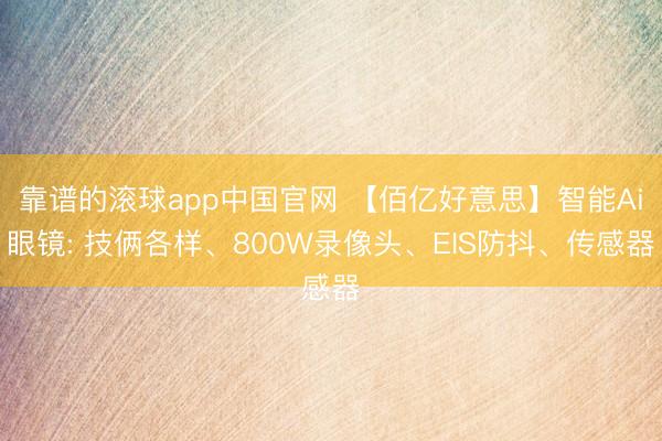 靠谱的滚球app中国官网 【佰亿好意思】智能Ai眼镜: 技俩各样、800W录像头、EIS防抖、传感器