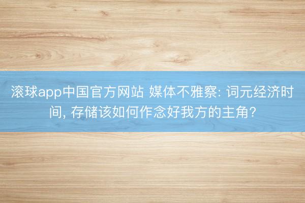 滚球app中国官方网站 媒体不雅察: 词元经济时间， 存储该如何作念好我方的主角?