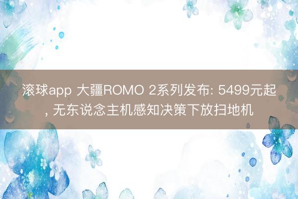 滚球app 大疆ROMO 2系列发布: 5499元起， 无东说念主机感知决策下放扫地机