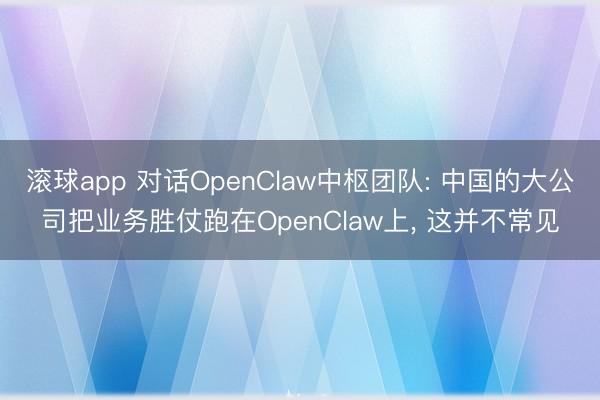 滚球app 对话OpenClaw中枢团队: 中国的大公司把业务胜仗跑在OpenClaw上， 这并不常见