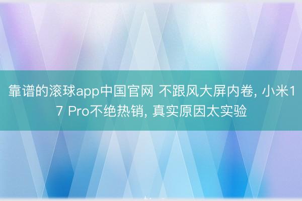 靠谱的滚球app中国官网 不跟风大屏内卷， 小米17 Pro不绝热销， 真实原因太实验