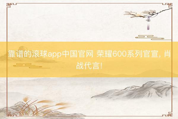 靠谱的滚球app中国官网 荣耀600系列官宣， 肖战代言!