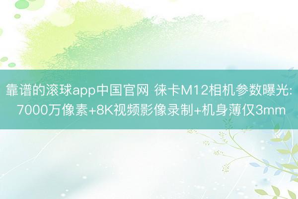 靠谱的滚球app中国官网 徕卡M12相机参数曝光: 7000万像素+8K视频影像录制+机身薄仅3mm