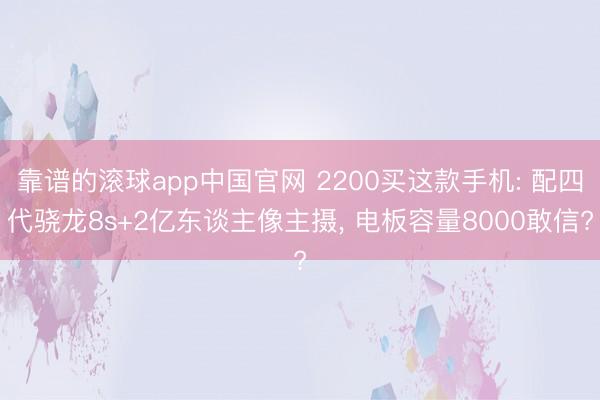 靠谱的滚球app中国官网 2200买这款手机: 配四代骁龙8s+2亿东谈主像主摄， 电板容量8000敢信?