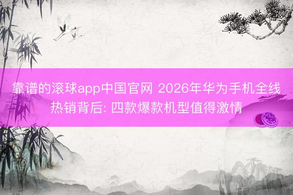 靠谱的滚球app中国官网 2026年华为手机全线热销背后: 四款爆款机型值得激情