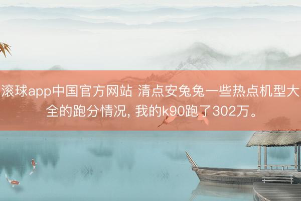 滚球app中国官方网站 清点安兔兔一些热点机型大全的跑分情况， 我的k90跑了302万。