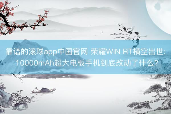 靠谱的滚球app中国官网 荣耀WIN RT横空出世: 10000mAh超大电板手机到底改动了什么?