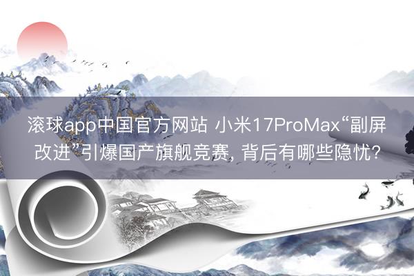 滚球app中国官方网站 小米17ProMax“副屏改进”引爆国产旗舰竞赛， 背后有哪些隐忧?