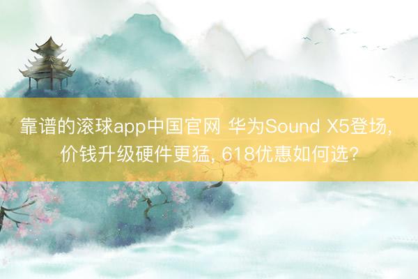靠谱的滚球app中国官网 华为Sound X5登场， 价钱升级硬件更猛， 618优惠如何选?