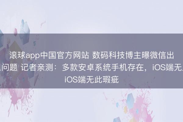 滚球app中国官方网站 数码科技博主曝微信出现闪退问题 记者亲测：多款安卓系统手机存在，iOS端无此瑕疵
