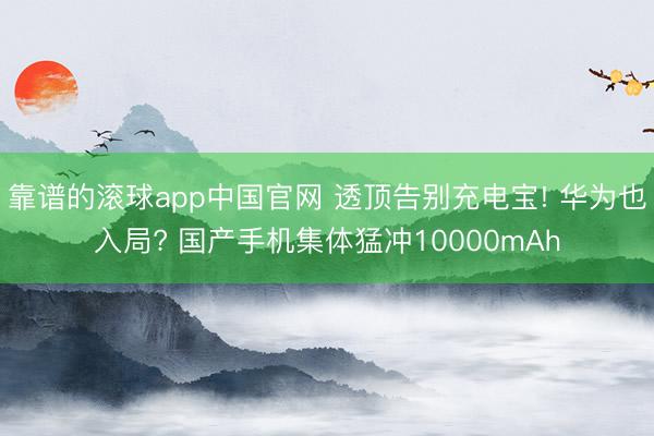 靠谱的滚球app中国官网 透顶告别充电宝! 华为也入局? 国产手机集体猛冲10000mAh