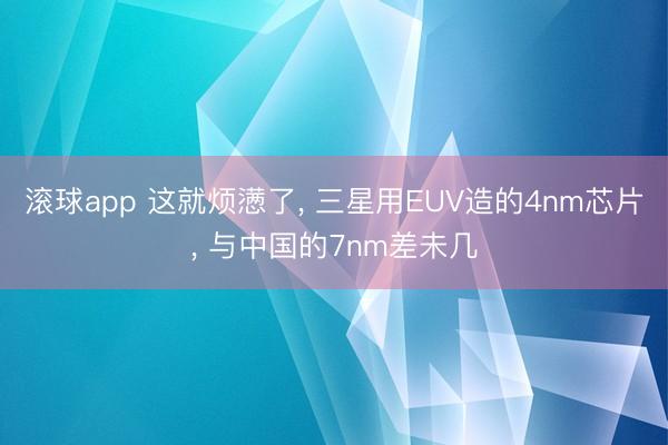滚球app 这就烦懑了， 三星用EUV造的4nm芯片， 与中国的7nm差未几