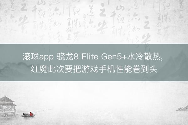 滚球app 骁龙8 Elite Gen5+水冷散热， 红魔此次要把游戏手机性能卷到头