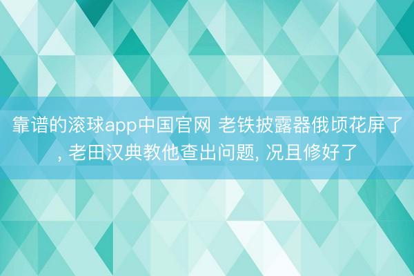 靠谱的滚球app中国官网 老铁披露器俄顷花屏了， 老田汉典教他查出问题， 况且修好了