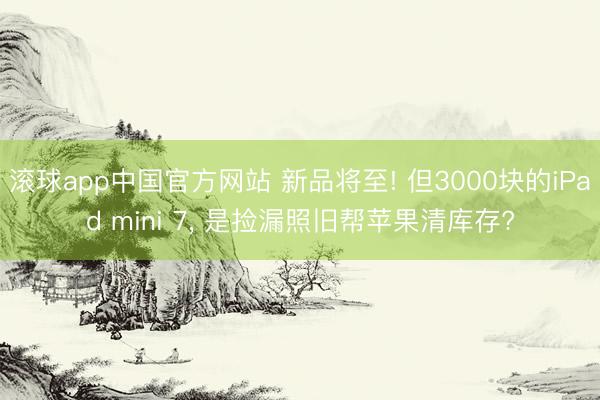 滚球app中国官方网站 新品将至! 但3000块的iPad mini 7， 是捡漏照旧帮苹果清库存?