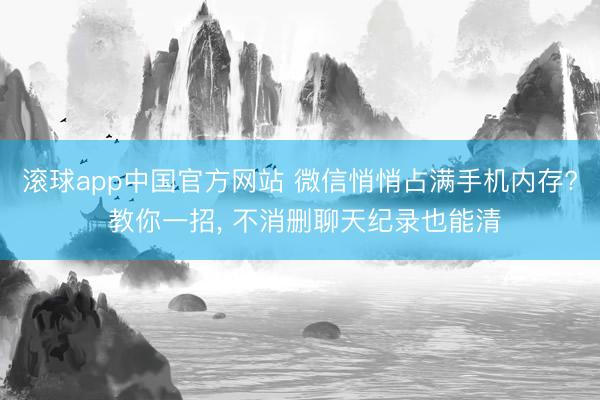滚球app中国官方网站 微信悄悄占满手机内存? 教你一招， 不消删聊天纪录也能清