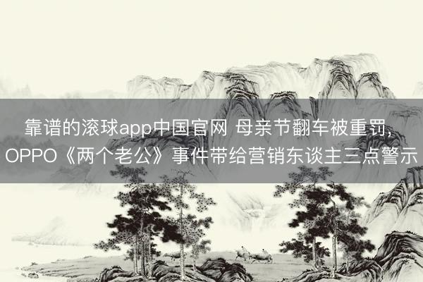 靠谱的滚球app中国官网 母亲节翻车被重罚， OPPO《两个老公》事件带给营销东谈主三点警示