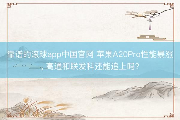 靠谱的滚球app中国官网 苹果A20Pro性能暴涨， 高通和联发科还能追上吗?