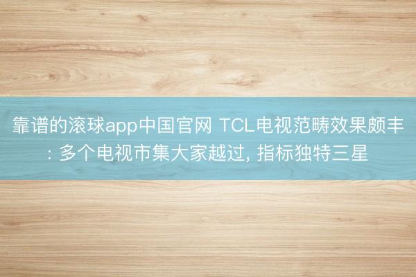 靠谱的滚球app中国官网 TCL电视范畴效果颇丰: 多个电视市集大家越过， 指标独特三星