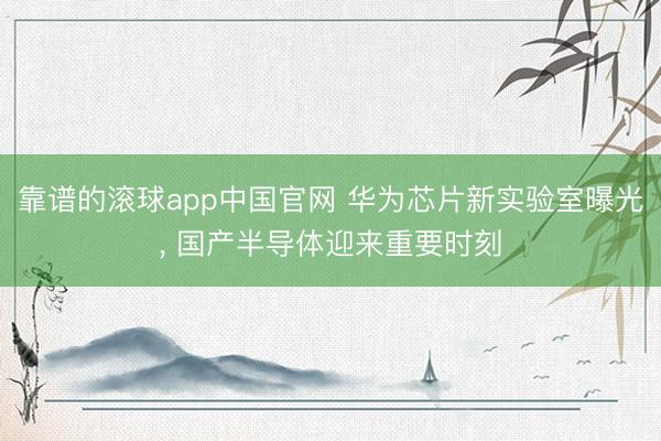 靠谱的滚球app中国官网 华为芯片新实验室曝光， 国产半导体迎来重要时刻