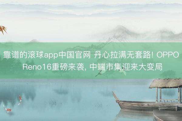 靠谱的滚球app中国官网 丹心拉满无套路! OPPO Reno16重磅来袭， 中端市集迎来大变局