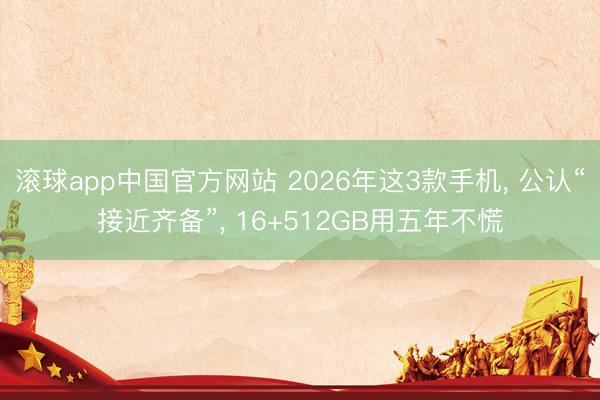 滚球app中国官方网站 2026年这3款手机， 公认“接近齐备”， 16+512GB用五年不慌