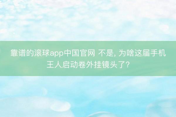 靠谱的滚球app中国官网 不是， 为啥这届手机王人启动卷外挂镜头了?