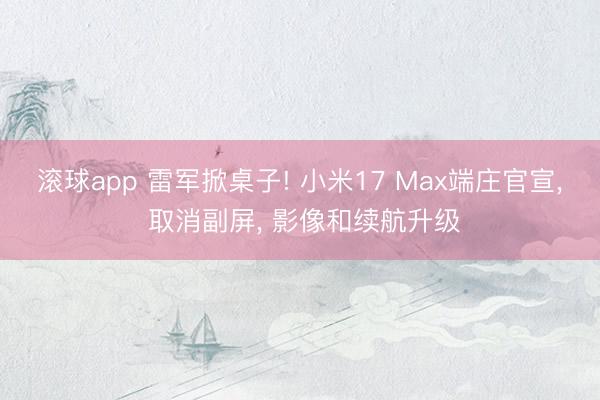 滚球app 雷军掀桌子! 小米17 Max端庄官宣， 取消副屏， 影像和续航升级