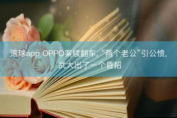 滚球app OPPO案牍翻车， “两个老公”引公愤， 武大出了一个昏招