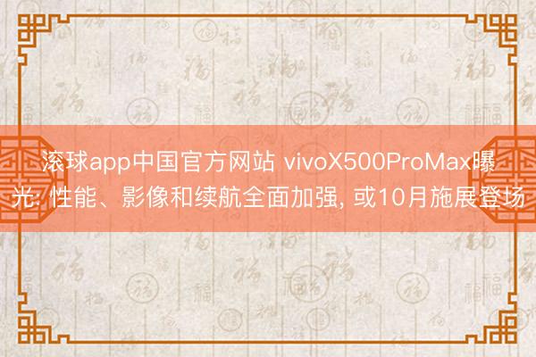 滚球app中国官方网站 vivoX500ProMax曝光: 性能、影像和续航全面加强, 或10月施展登场