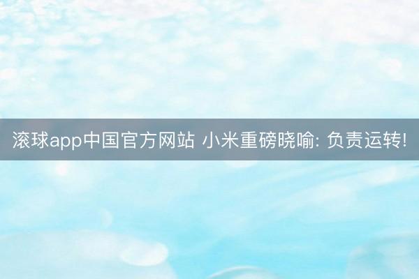 滚球app中国官方网站 小米重磅晓喻: 负责运转!