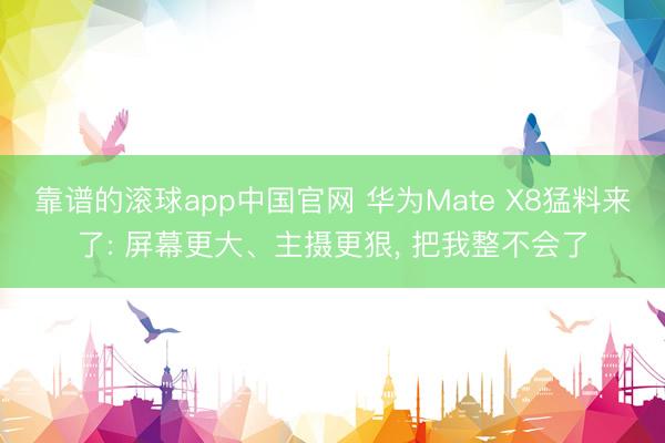 靠谱的滚球app中国官网 华为Mate X8猛料来了: 屏幕更大、主摄更狠, 把我整不会了