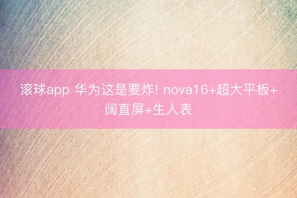 滚球app 华为这是要炸! nova16+超大平板+阔直屏+生人表