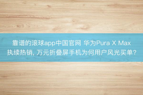 靠谱的滚球app中国官网 华为Pura X Max执续热销， 万元折叠屏手机为何用户风光买单?
