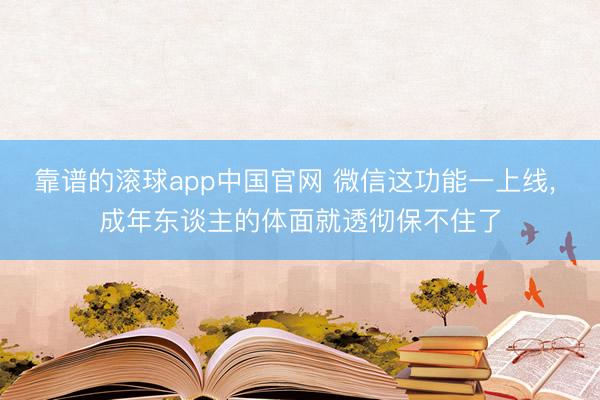 靠谱的滚球app中国官网 微信这功能一上线， 成年东谈主的体面就透彻保不住了
