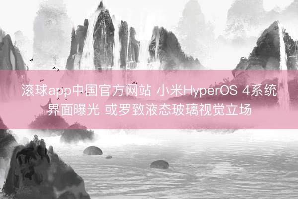滚球app中国官方网站 小米HyperOS 4系统界面曝光 或罗致液态玻璃视觉立场