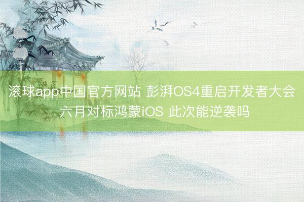 滚球app中国官方网站 彭湃OS4重启开发者大会 六月对标鸿蒙iOS 此次能逆袭吗