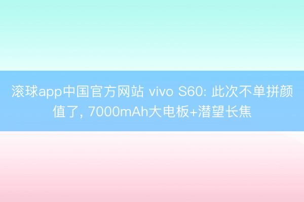 滚球app中国官方网站 vivo S60: 此次不单拼颜值了, 7000mAh大电板+潜望长焦