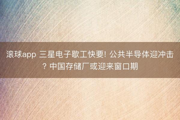 滚球app 三星电子歇工快要! 公共半导体迎冲击? 中国存储厂或迎来窗口期