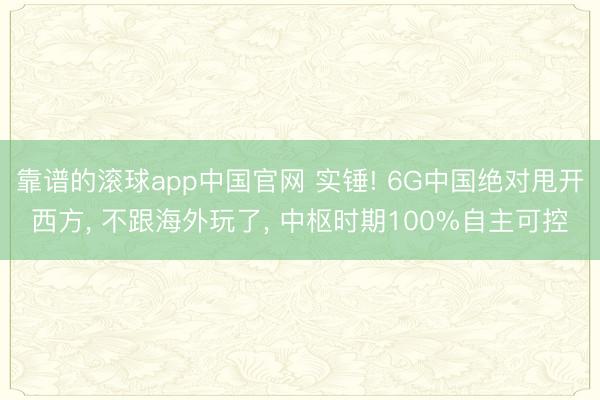 靠谱的滚球app中国官网 实锤! 6G中国绝对甩开西方， 不跟海外玩了， 中枢时期100%自主可控