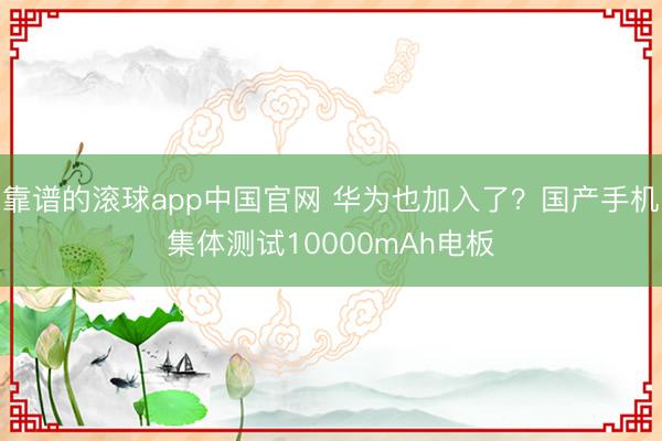 靠谱的滚球app中国官网 华为也加入了？国产手机集体测试10000mAh电板