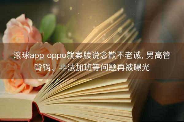 滚球app oppo就案牍说念歉不老诚， 男高管背锅、非法加班等问题再被曝光