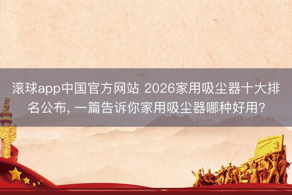 滚球app中国官方网站 2026家用吸尘器十大排名公布， 一篇告诉你家用吸尘器哪种好用?