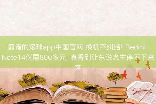 靠谱的滚球app中国官网 换机不纠结! Redmi Note14仅需800多元， 真香到让东说念主停不下来