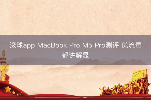 滚球app MacBook Pro M5 Pro测评 优流毒都讲解显